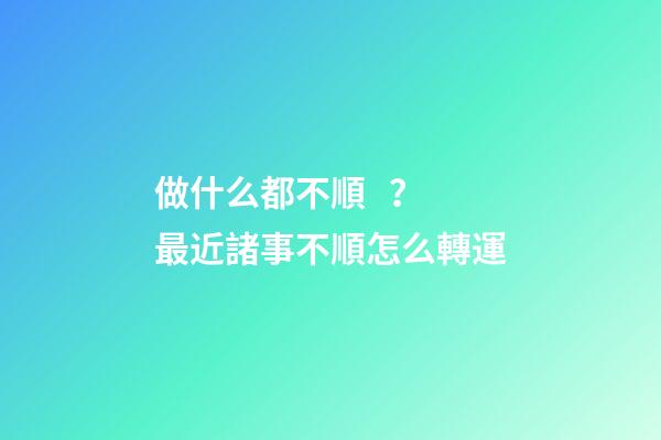 做什么都不順？最近諸事不順怎么轉運